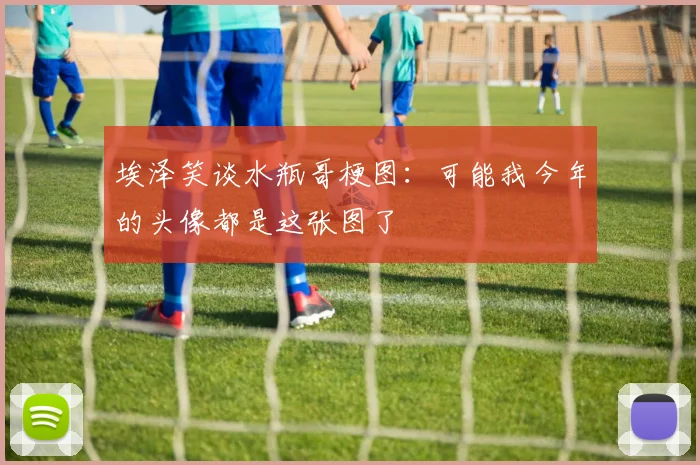 埃泽笑谈水瓶哥梗图：可能我今年的头像都是这张图了