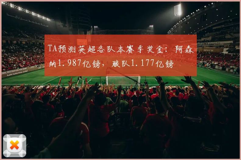 TA预测英超各队本赛季奖金：阿森纳1.987亿镑，狼队1.177亿镑