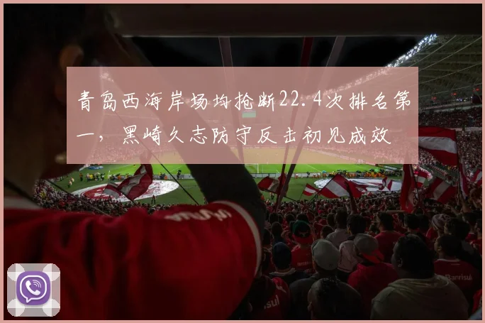 青岛西海岸场均抢断22.4次排名第一，黑崎久志防守反击初见成效