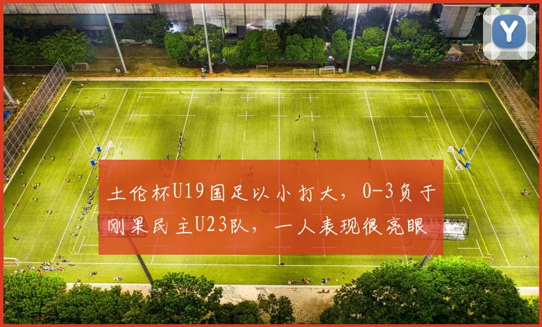 土伦杯U19国足以小打大，0-3负于刚果民主U23队，一人表现很亮眼