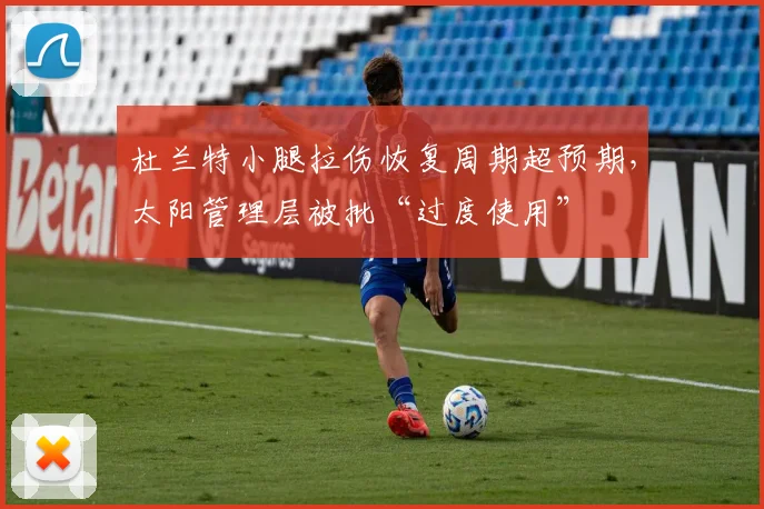 杜兰特小腿拉伤恢复周期超预期，太阳管理层被批“过度使用”