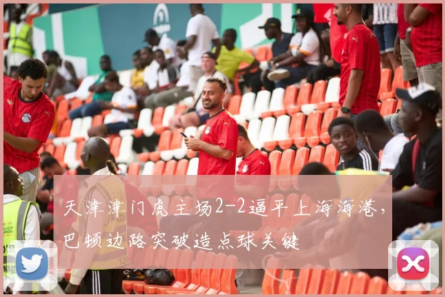 天津津门虎主场2-2逼平上海海港，巴顿边路突破造点球关键
