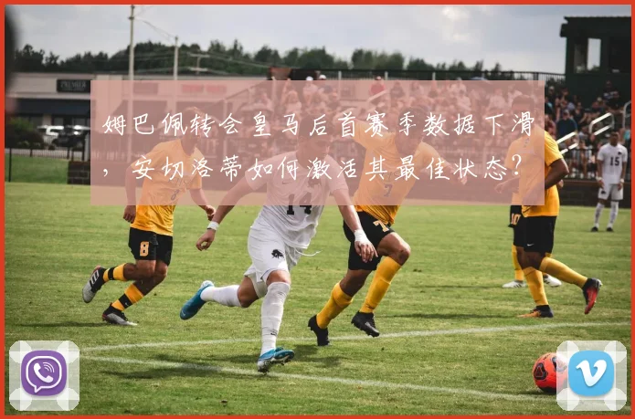 姆巴佩转会皇马后首赛季数据下滑，安切洛蒂如何激活其最佳状态？