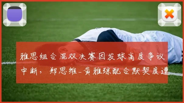 雅思组合混双决赛因发球高度争议中断，郑思维_黄雅琼配合默契度遭质疑？