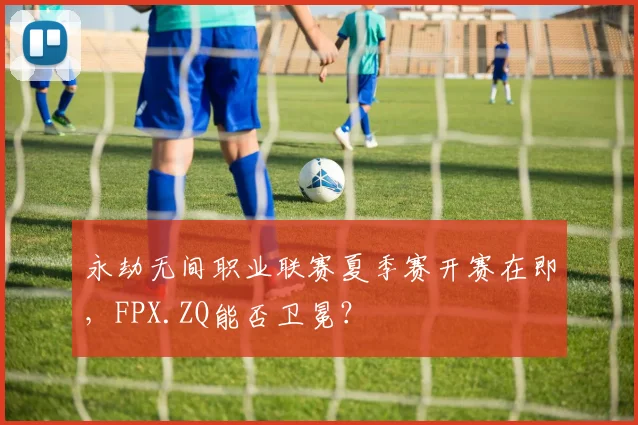 永劫无间职业联赛夏季赛开赛在即，FPX.ZQ能否卫冕？