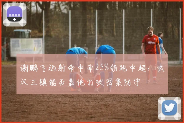 谢鹏飞远射命中率25%领跑中超，武汉三镇能否靠他打破密集防守
